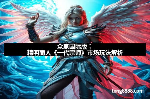 众赢国际版：精明商人《一代宗师》市场玩法解析