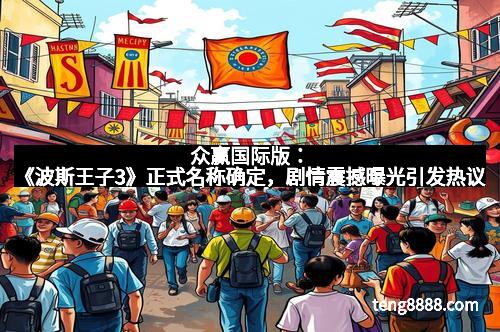 众赢国际版：《波斯王子3》正式名称确定，剧情震撼曝光引发热议